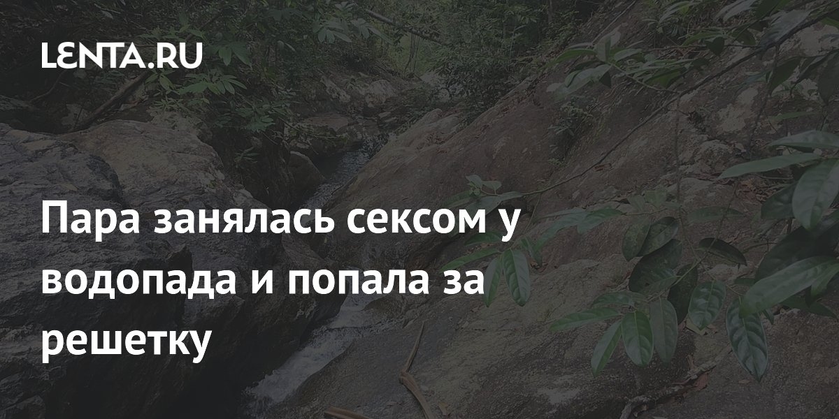 Una coppia ha fatto sesso vicino a una cascata ed è finita dietro le sbarre.